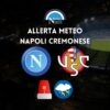 allerta meteo arancione napoli cremonese stadio maradona rischio rinvio o porte chiuse coppa italia